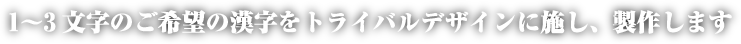 1～3文字のご希望の漢字をトライバルデザインに施し、製作します